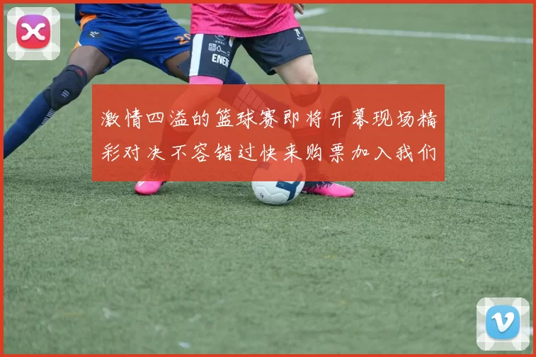 激情四溢的篮球赛即将开幕现场精彩对决不容错过快来购票加入我们吧