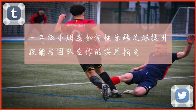 一年级小朋友如何快乐踢足球提升技能与团队合作的实用指南