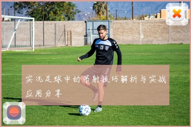 实况足球中的吊射技巧解析与实战应用分享