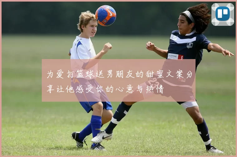 为爱打篮球送男朋友的甜蜜文案分享让他感受你的心意与热情