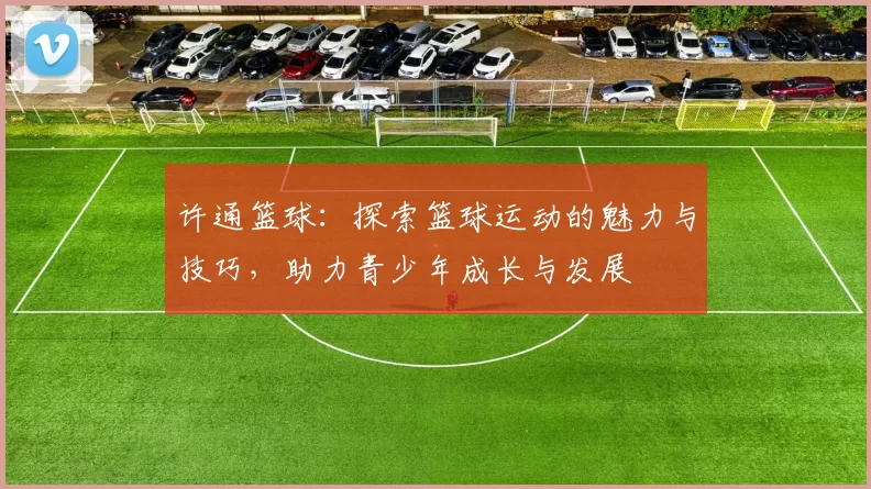 许通篮球：探索篮球运动的魅力与技巧，助力青少年成长与发展