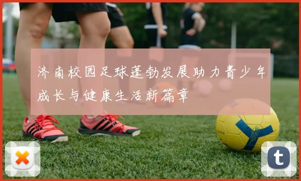 济南校园足球蓬勃发展助力青少年成长与健康生活新篇章