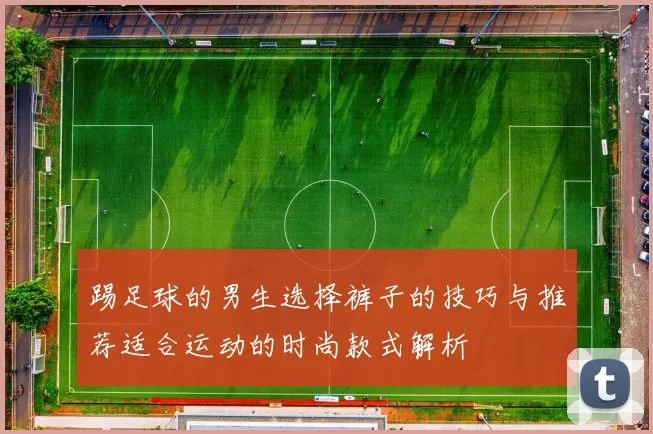 踢足球的男生选择裤子的技巧与推荐适合运动的时尚款式解析