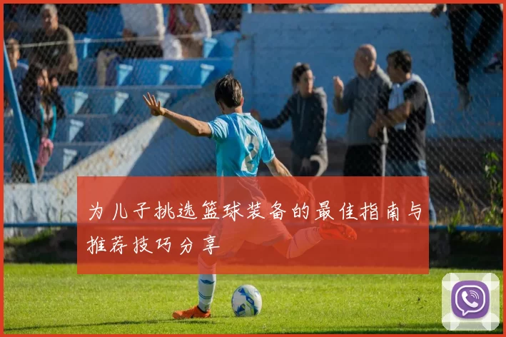 为儿子挑选篮球装备的最佳指南与推荐技巧分享